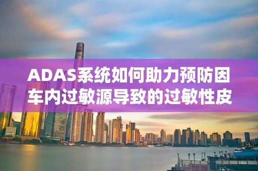ADAS系统如何助力预防因车内过敏源导致的过敏性皮炎？