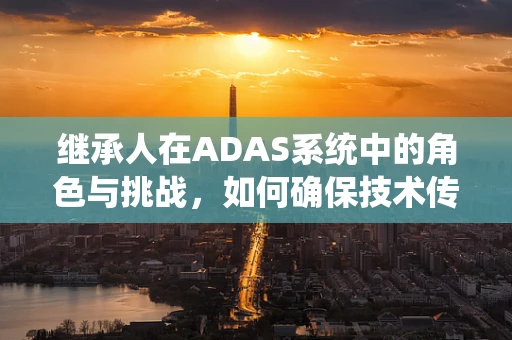 继承人在ADAS系统中的角色与挑战，如何确保技术传承与创新的平衡？