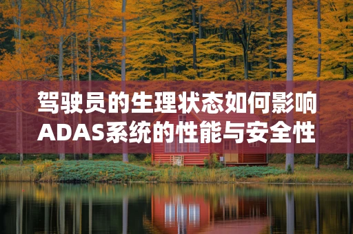 驾驶员的生理状态如何影响ADAS系统的性能与安全性？
