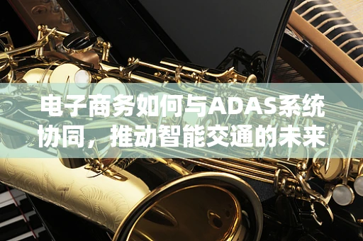 电子商务如何与ADAS系统协同，推动智能交通的未来？