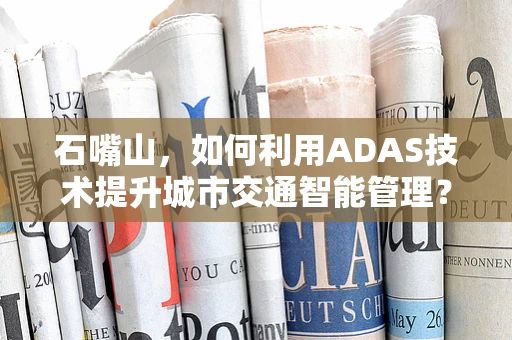 石嘴山，如何利用ADAS技术提升城市交通智能管理？
