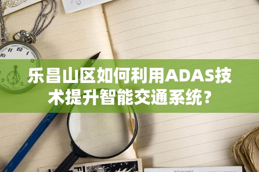 乐昌山区如何利用ADAS技术提升智能交通系统？
