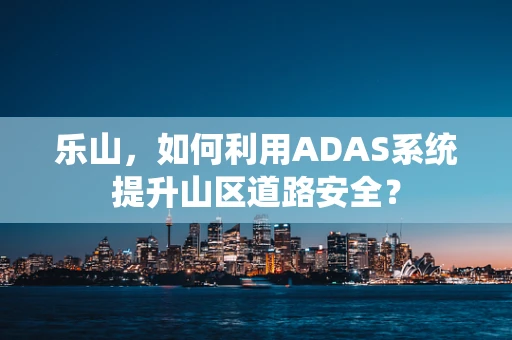乐山，如何利用ADAS系统提升山区道路安全？