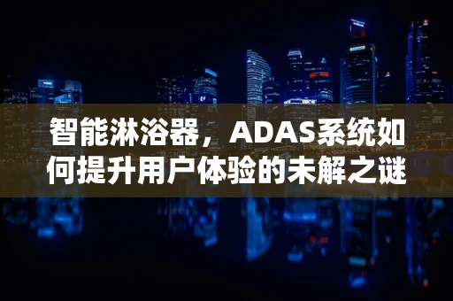 智能淋浴器，ADAS系统如何提升用户体验的未解之谜？