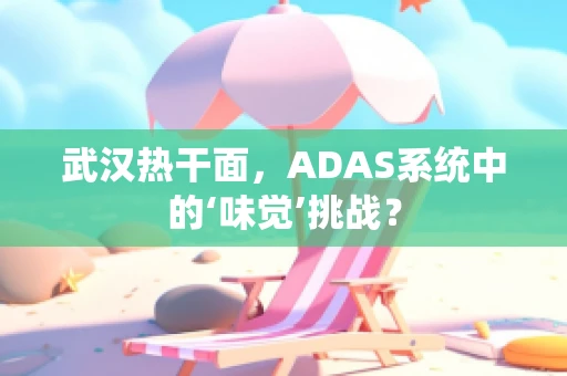 武汉热干面，ADAS系统中的‘味觉’挑战？