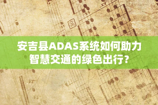 安吉县ADAS系统如何助力智慧交通的绿色出行？