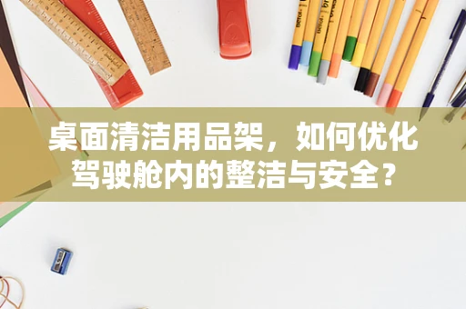 桌面清洁用品架，如何优化驾驶舱内的整洁与安全？