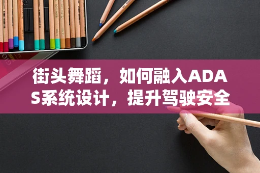 街头舞蹈，如何融入ADAS系统设计，提升驾驶安全新维度？