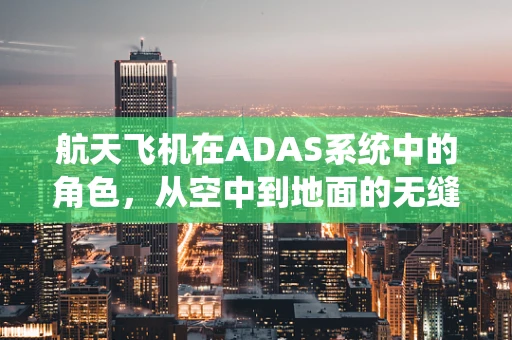 航天飞机在ADAS系统中的角色，从空中到地面的无缝衔接？