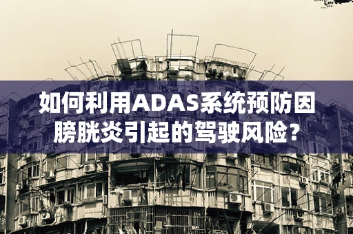 如何利用ADAS系统预防因膀胱炎引起的驾驶风险？