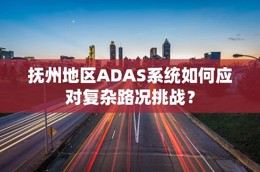 抚州地区ADAS系统如何应对复杂路况挑战？