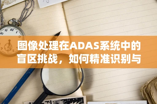 图像处理在ADAS系统中的盲区挑战，如何精准识别与应对？
