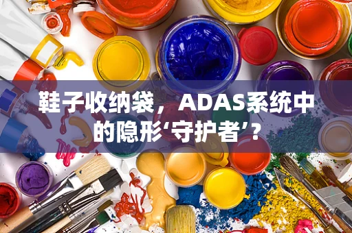 鞋子收纳袋，ADAS系统中的隐形‘守护者’？