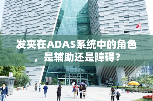 发夹在ADAS系统中的角色，是辅助还是障碍？
