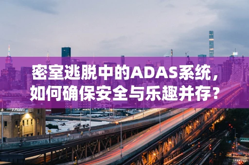 密室逃脱中的ADAS系统，如何确保安全与乐趣并存？
