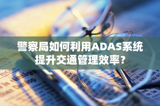 警察局如何利用ADAS系统提升交通管理效率？