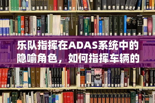 乐队指挥在ADAS系统中的隐喻角色，如何指挥车辆的‘行驶乐章’？