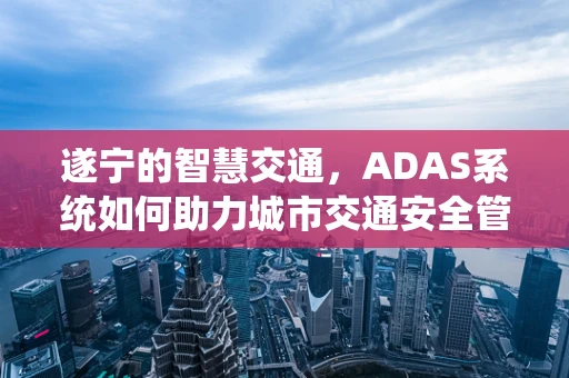 遂宁的智慧交通，ADAS系统如何助力城市交通安全管理？