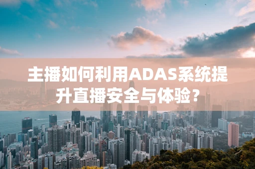 主播如何利用ADAS系统提升直播安全与体验？