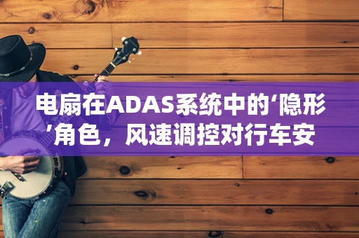 电扇在ADAS系统中的‘隐形’角色，风速调控对行车安全的影响？