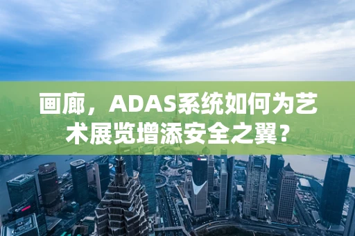 画廊，ADAS系统如何为艺术展览增添安全之翼？