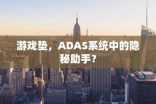 游戏垫，ADAS系统中的隐秘助手？