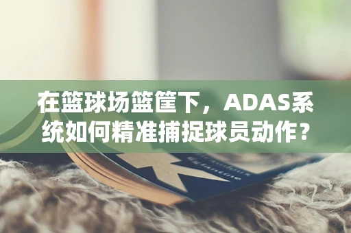 在篮球场篮筐下，ADAS系统如何精准捕捉球员动作？
