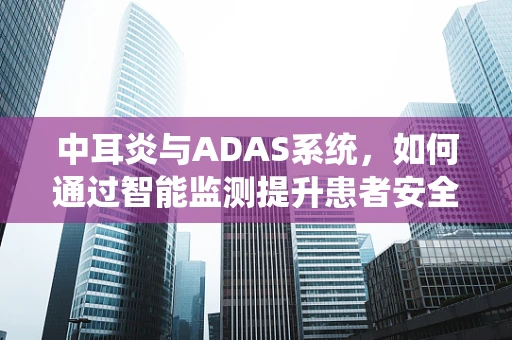 中耳炎与ADAS系统，如何通过智能监测提升患者安全？