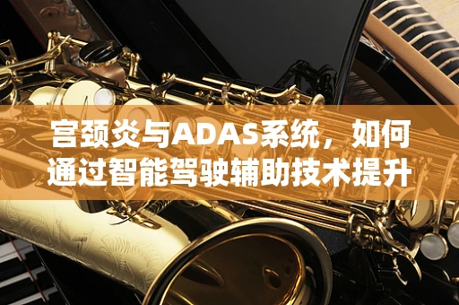 宫颈炎与ADAS系统，如何通过智能驾驶辅助技术提升女性健康管理？