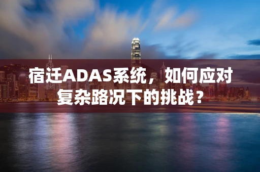 宿迁ADAS系统，如何应对复杂路况下的挑战？