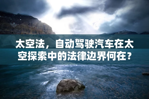 太空法，自动驾驶汽车在太空探索中的法律边界何在？