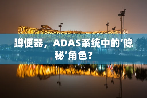 蹲便器，ADAS系统中的‘隐秘’角色？