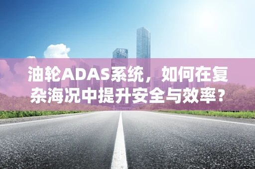 油轮ADAS系统，如何在复杂海况中提升安全与效率？