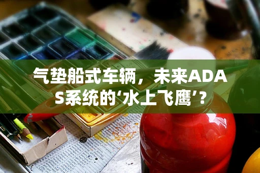 气垫船式车辆，未来ADAS系统的‘水上飞鹰’？