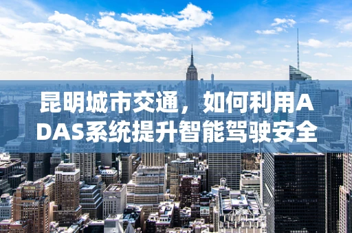 昆明城市交通，如何利用ADAS系统提升智能驾驶安全性？