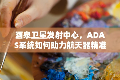 酒泉卫星发射中心，ADAS系统如何助力航天器精准入轨？