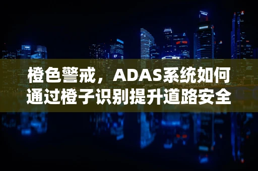 橙色警戒，ADAS系统如何通过橙子识别提升道路安全？