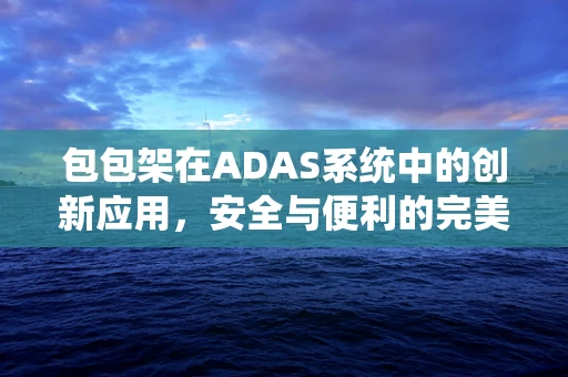 包包架在ADAS系统中的创新应用，安全与便利的完美平衡？