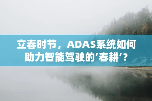 立春时节，ADAS系统如何助力智能驾驶的‘春耕’？