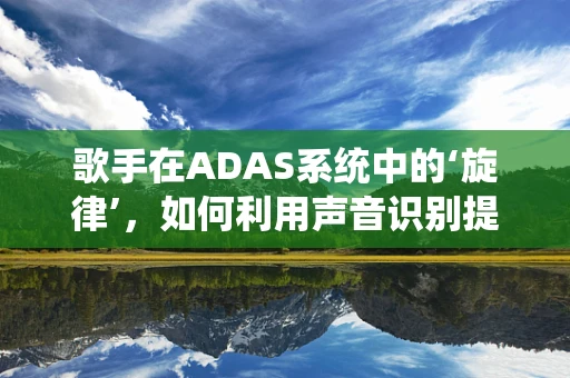 歌手在ADAS系统中的‘旋律’，如何利用声音识别提升驾驶安全？