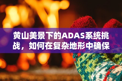黄山美景下的ADAS系统挑战，如何在复杂地形中确保行车安全？