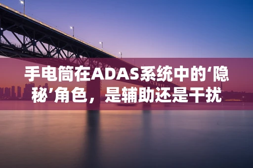 手电筒在ADAS系统中的‘隐秘’角色，是辅助还是干扰？