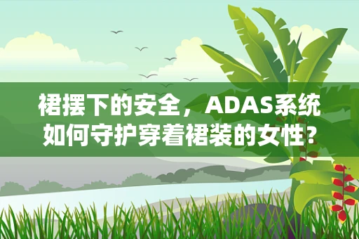 裙摆下的安全，ADAS系统如何守护穿着裙装的女性？
