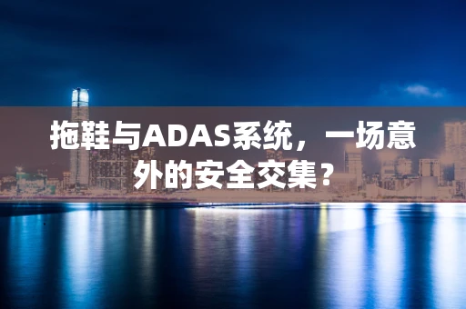 拖鞋与ADAS系统，一场意外的安全交集？