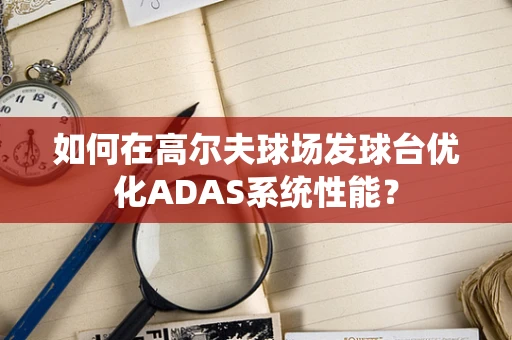 如何在高尔夫球场发球台优化ADAS系统性能？