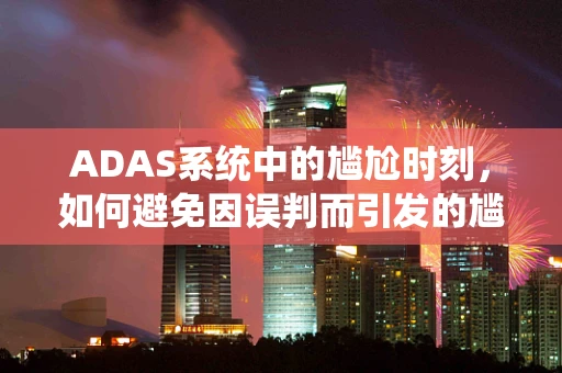 ADAS系统中的尴尬时刻，如何避免因误判而引发的尴尬？