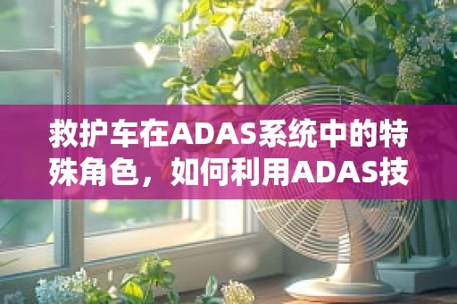 救护车在ADAS系统中的特殊角色，如何利用ADAS技术提升救护车安全与效率？