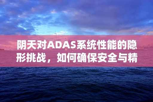 阴天对ADAS系统性能的隐形挑战，如何确保安全与精准？