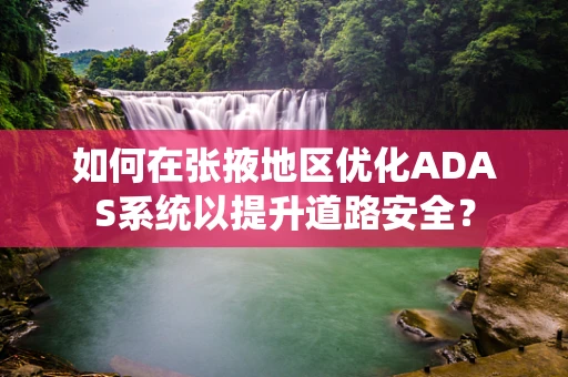 如何在张掖地区优化ADAS系统以提升道路安全？