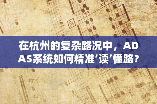 在杭州的复杂路况中，ADAS系统如何精准‘读’懂路？